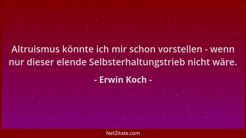 Erwin Koch - Altruismus könnte ich mir schon vorstellen - wenn nur dieser elende Selbsterhaltungstrieb nicht wäre....