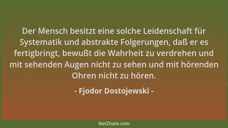 Fjodor Dostojewski - Der Mensch besitzt eine solche Leidenschaft für Systematik und abstrakte Folgerungen, daß er es fertig...