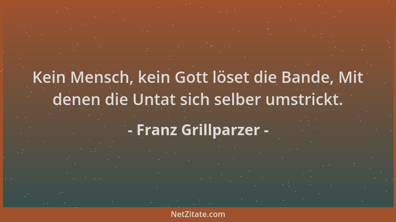 Franz Grillparzer - Kein Mensch, kein Gott löset die Bande, Mit denen die Untat sich selber umstrickt....