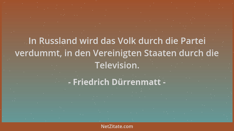 Friedrich Dürrenmatt - In Russland wird das Volk durch die Partei verdummt, in den Vereinigten Staaten durch die Television...