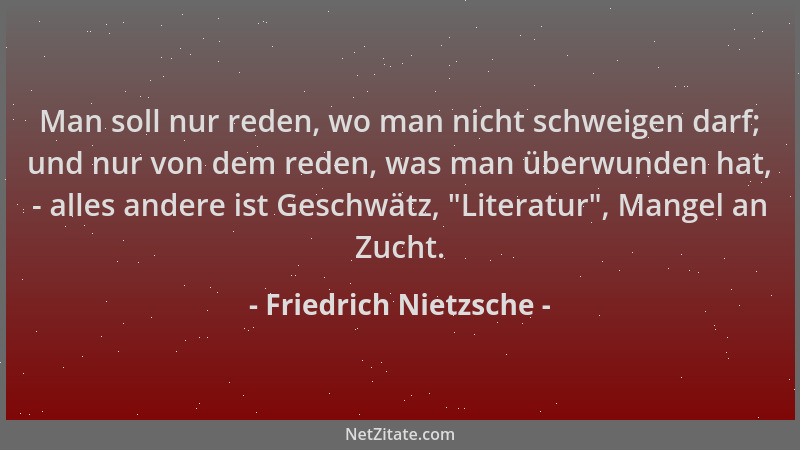 Friedrich Nietzsche - Man soll nur reden, wo man nicht schweigen darf; und nur von dem reden, was man überwunden hat, - all...