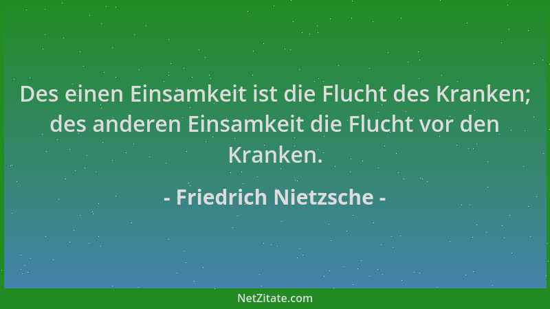 Friedrich Nietzsche - Des einen Einsamkeit ist die Flucht des Kranken; des anderen Einsamkeit die Flucht vor den Kranken....