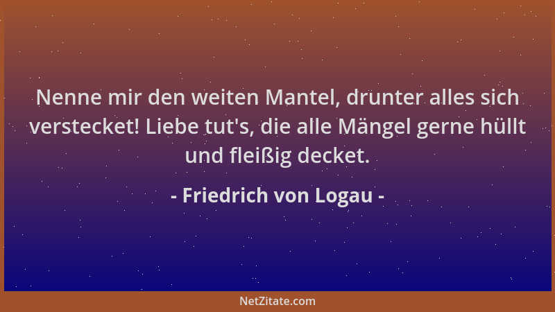 Friedrich von Logau - Nenne mir den weiten Mantel, drunter alles sich verstecket! Liebe tut 's, die alle Mängel gerne hüllt...