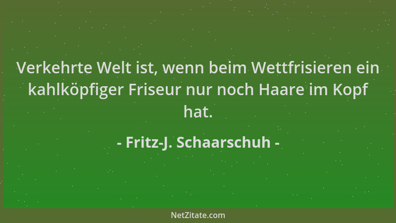 Fritz-J. Schaarschuh - Verkehrte Welt ist, wenn beim Wettfrisieren ein kahlköpfiger Friseur nur noch Haare im Kopf hat....