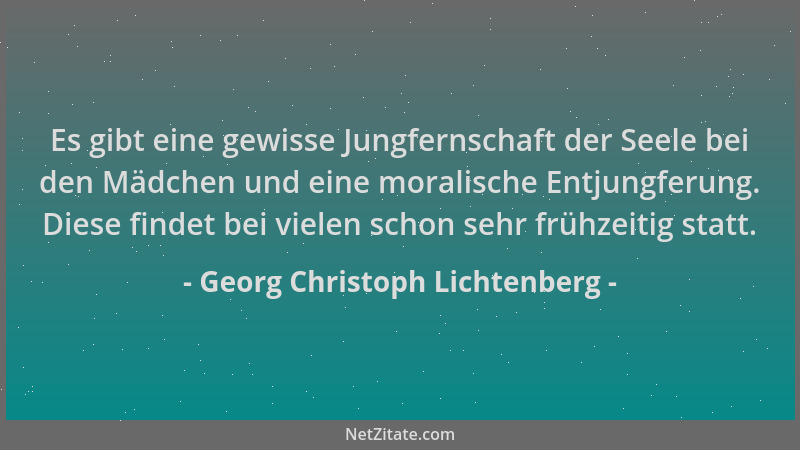 Georg Christoph Lichtenberg - Es gibt eine gewisse Jungfernschaft der Seele bei den Mädchen und eine moralische Entjungferu...
