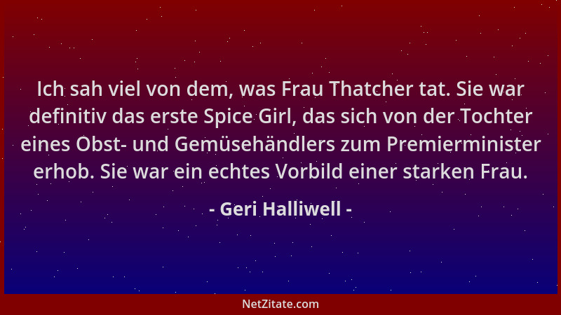 Geri Halliwell - Ich sah viel von dem, was Frau Thatcher tat. Sie war definitiv das erste Spice Girl, das sich von der Toch...