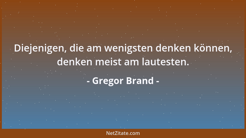 Gregor Brand - Diejenigen, die am wenigsten denken können, denken meist am lautesten....