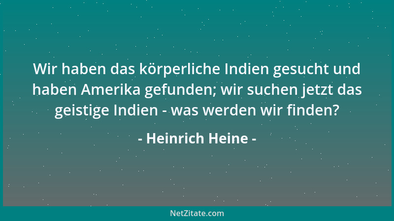 Heinrich Heine - Wir haben das körperliche Indien gesucht und haben Amerika gefunden; wir suchen jetzt das geistige Indien...