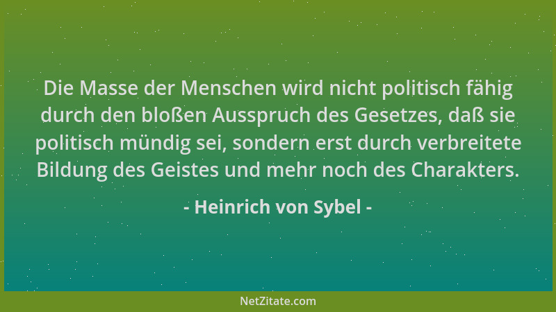 Heinrich von Sybel - Die Masse der Menschen wird nicht politisch fähig durch den bloßen Ausspruch des Gesetzes, daß sie pol...