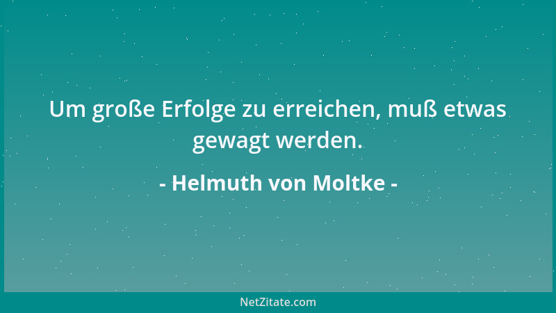 Helmuth von Moltke - Um große Erfolge zu erreichen, muß etwas gewagt werden....