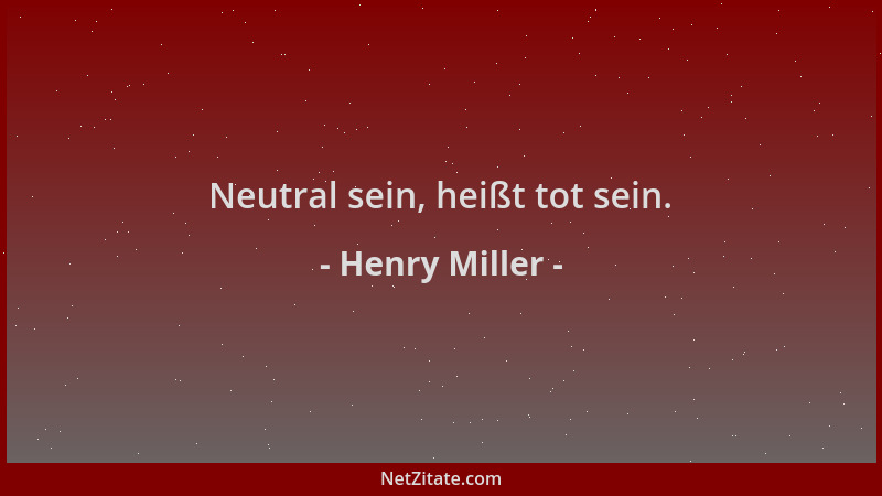 Henry Miller - Neutral sein, heißt tot sein....