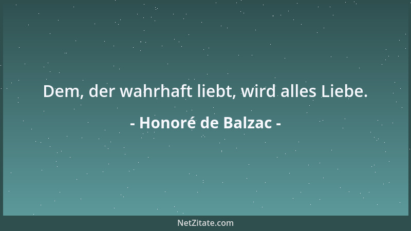 Honoré de Balzac - Dem, der wahrhaft liebt, wird alles Liebe....