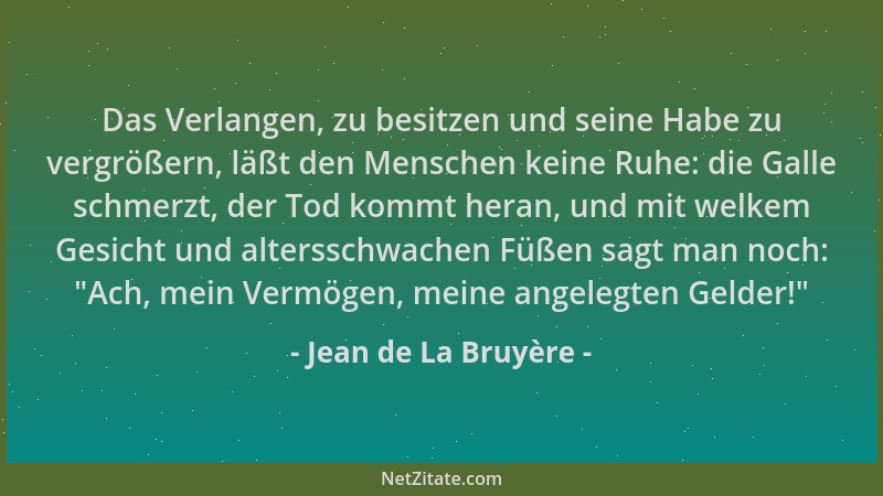 Jean de La Bruyère - Das Verlangen, zu besitzen und seine Habe zu vergrößern, läßt den Menschen keine Ruhe: die Galle schme...