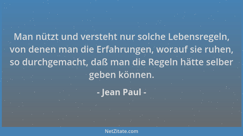 Jean Paul - Man nützt und versteht nur solche Lebensregeln, von denen man die Erfahrungen, worauf sie ruhen, so durchgemach...