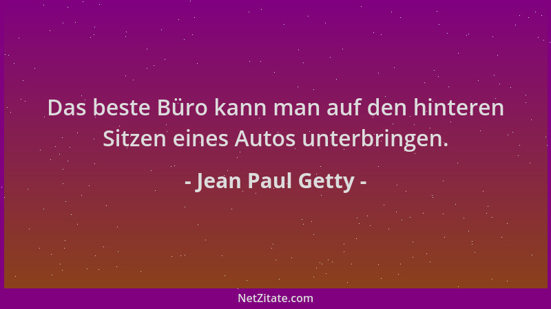Jean Paul Getty - Das beste Büro kann man auf den hinteren Sitzen eines Autos unterbringen....