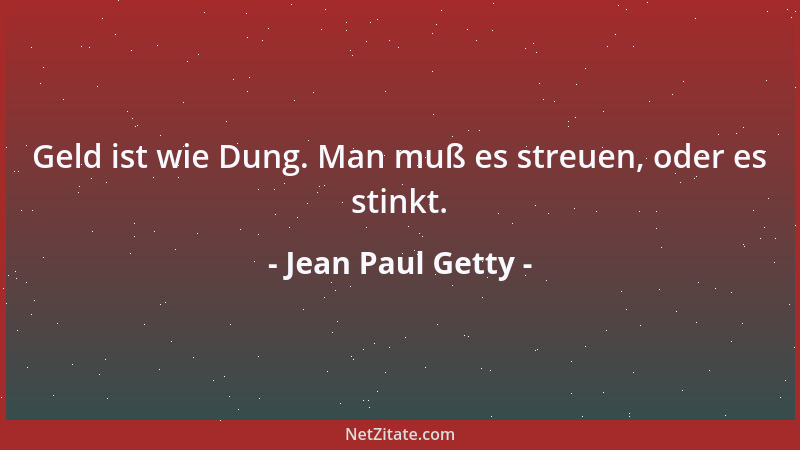 Jean Paul Getty - Geld ist wie Dung. Man muß es streuen, oder es stinkt....