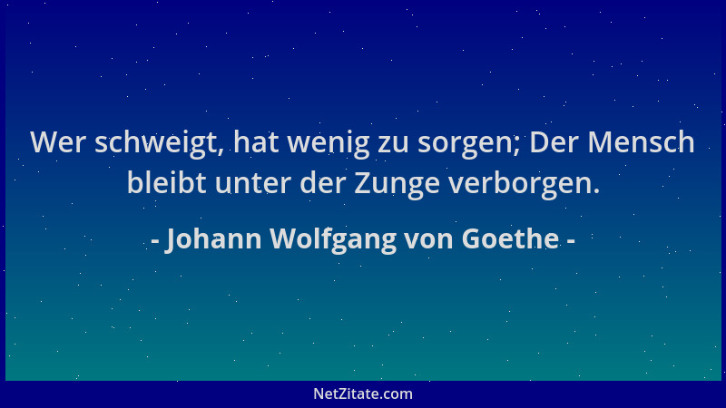 Johann Wolfgang von Goethe - Wer schweigt, hat wenig zu sorgen; Der Mensch bleibt unter der Zunge verborgen....