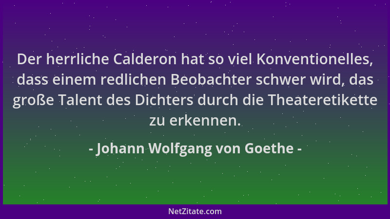 Johann Wolfgang von Goethe - Der herrliche Calderon hat so viel Konventionelles, dass einem redlichen Beobachter schwer wir...