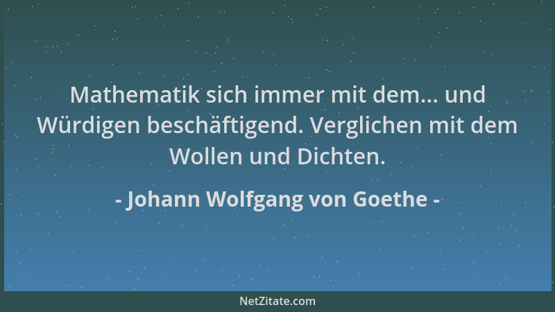 Johann Wolfgang von Goethe - Mathematik sich immer mit dem... und Würdigen beschäftigend. Verglichen mit dem Wollen und Dic...