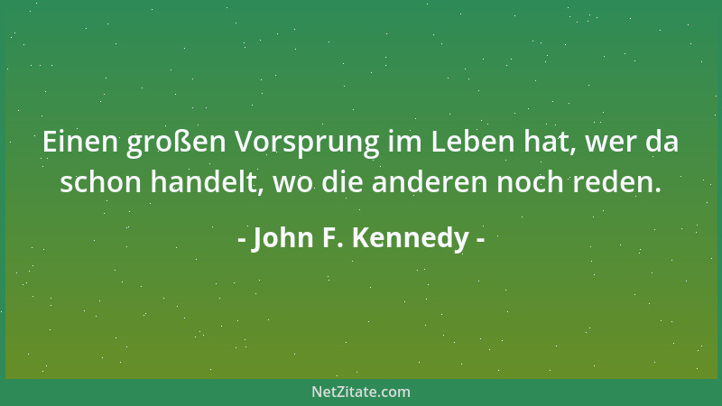 John F. Kennedy - Einen großen Vorsprung im Leben hat, wer da schon handelt, wo die anderen noch reden....