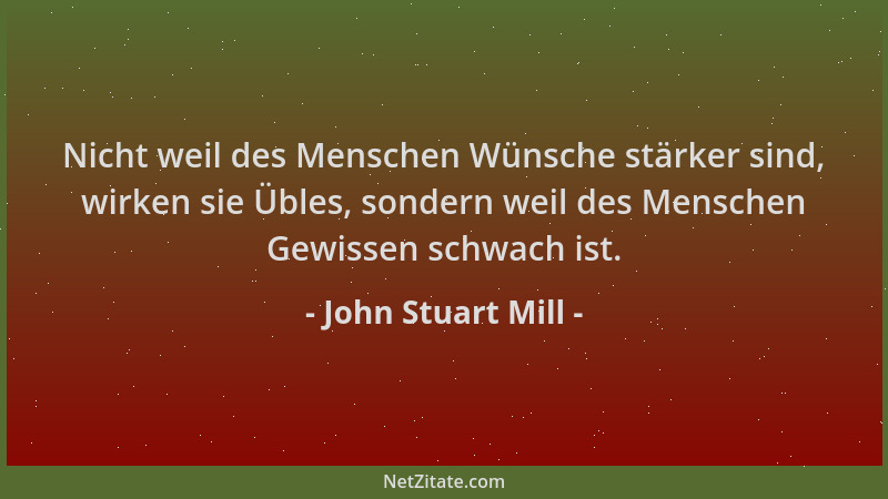 John Stuart Mill - Nicht weil des Menschen Wünsche stärker sind, wirken sie Übles, sondern weil des Menschen Gewissen schwa...
