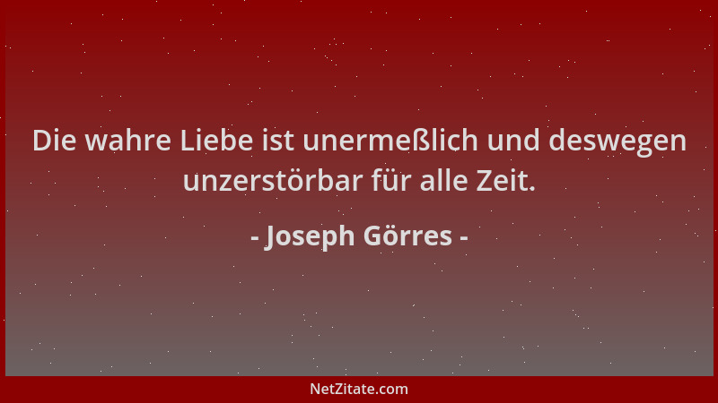Joseph Görres - Die wahre Liebe ist unermeßlich und deswegen unzerstörbar für alle Zeit....