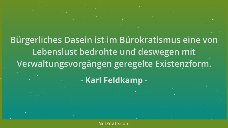 Karl Feldkamp - Bürgerliches Dasein ist im Bürokratismus eine von Lebenslust bedrohte und deswegen mit Verwaltungsvorgängen...