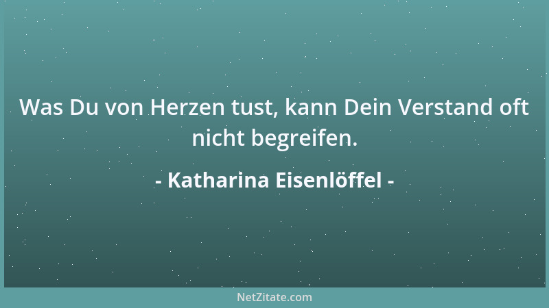 Katharina Eisenlöffel - Was Du von Herzen tust, kann Dein Verstand oft nicht begreifen....