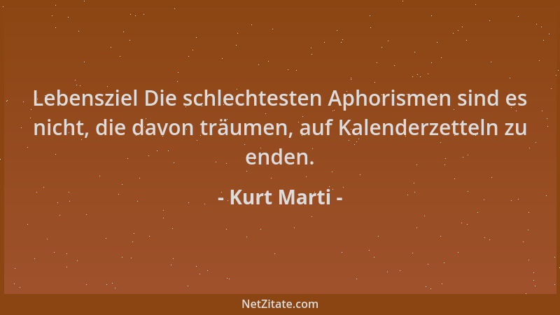 Kurt Marti - Lebensziel Die schlechtesten Aphorismen sind es nicht, die davon träumen, auf Kalenderzetteln zu enden....
