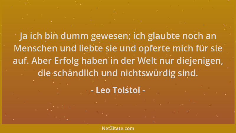 Leo Tolstoi - Ja ich bin dumm gewesen; ich glaubte noch an Menschen und liebte sie und opferte mich für sie auf. Aber Erfol...