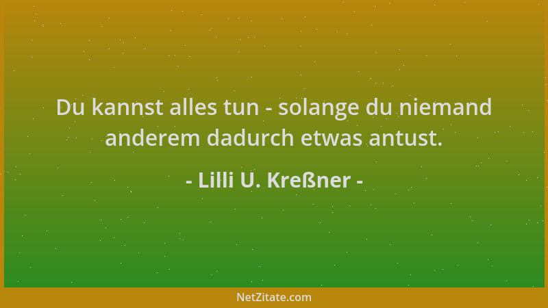 Lilli U. Kreßner - Du kannst alles tun - solange du niemand anderem dadurch etwas antust....