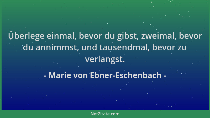 Marie von Ebner-Eschenbach - Überlege einmal, bevor du gibst, zweimal, bevor du annimmst, und tausendmal, bevor zu verlangs...