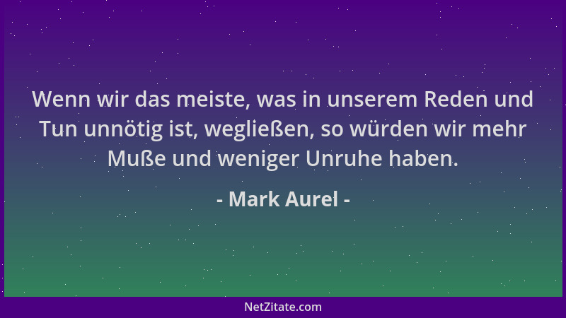 Mark Aurel - Wenn wir das meiste, was in unserem Reden und Tun unnötig ist, wegließen, so würden wir mehr Muße und weniger...