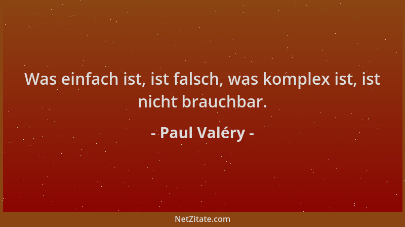 Paul Valéry - Was einfach ist, ist falsch, was komplex ist, ist nicht brauchbar....