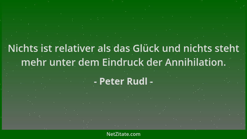 Peter Rudl - Nichts ist relativer als das Glück und nichts steht mehr unter dem Eindruck der Annihilation....
