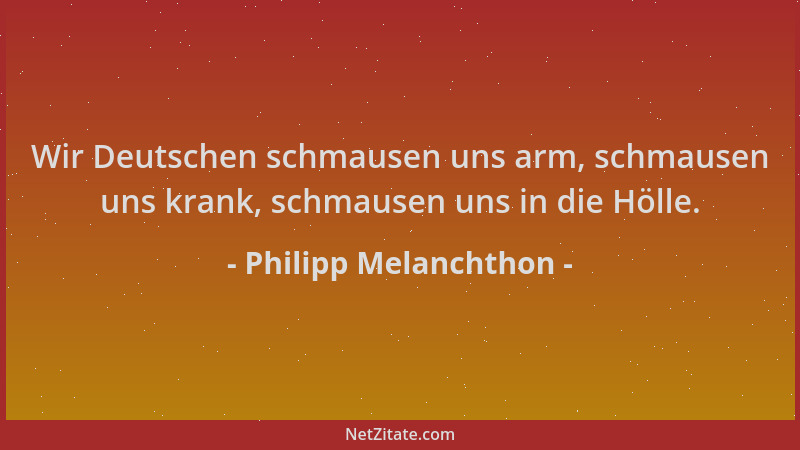 Philipp Melanchthon - Wir Deutschen schmausen uns arm, schmausen uns krank, schmausen uns in die Hölle....