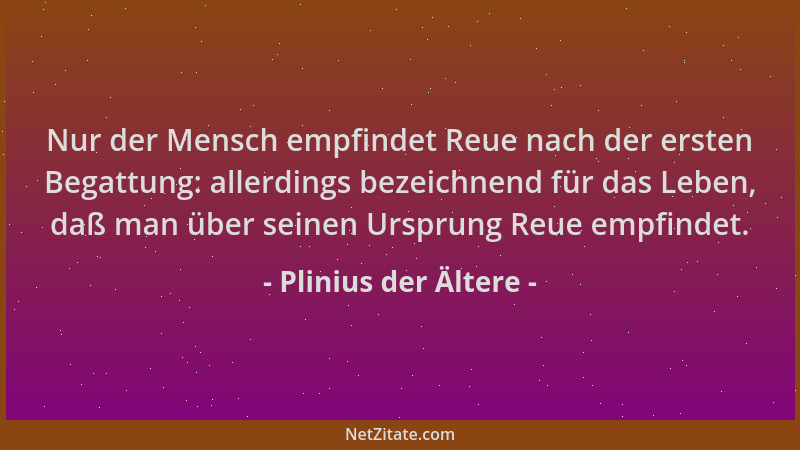 Plinius der Ältere - Nur der Mensch empfindet Reue nach der ersten Begattung: allerdings bezeichnend für das Leben, daß man...