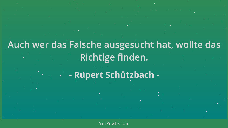 Rupert Schützbach - Auch wer das Falsche ausgesucht hat, wollte das Richtige finden....