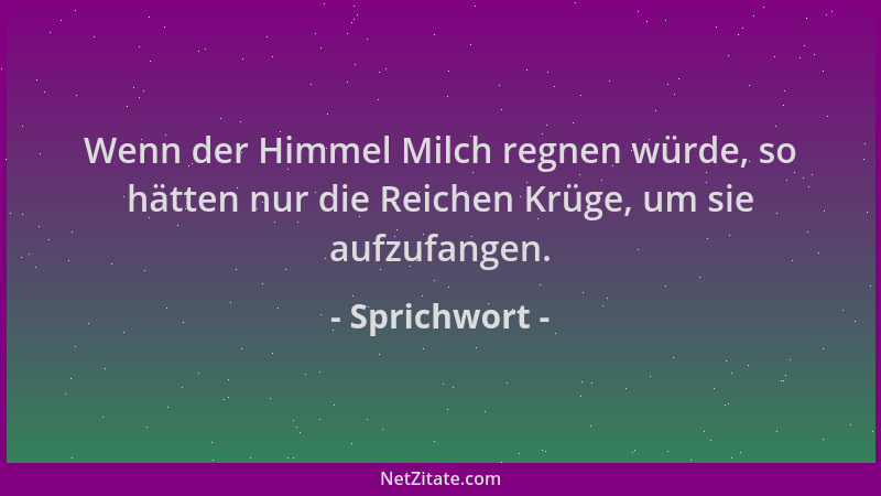 Sprichwort - Wenn der Himmel Milch regnen würde, so hätten nur die Reichen Krüge, um sie aufzufangen....