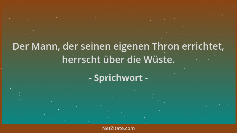 Sprichwort - Der Mann, der seinen eigenen Thron errichtet, herrscht über die Wüste....