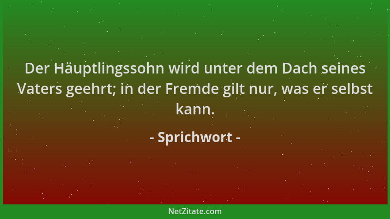 Sprichwort - Der Häuptlingssohn wird unter dem Dach seines Vaters geehrt; in der Fremde gilt nur, was er selbst kann....
