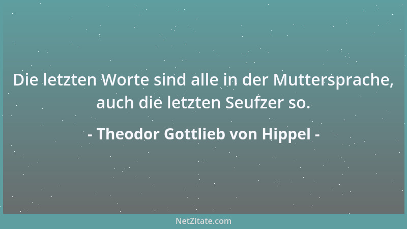 Theodor Gottlieb von Hippel - Die letzten Worte sind alle in der Muttersprache, auch die letzten Seufzer so....