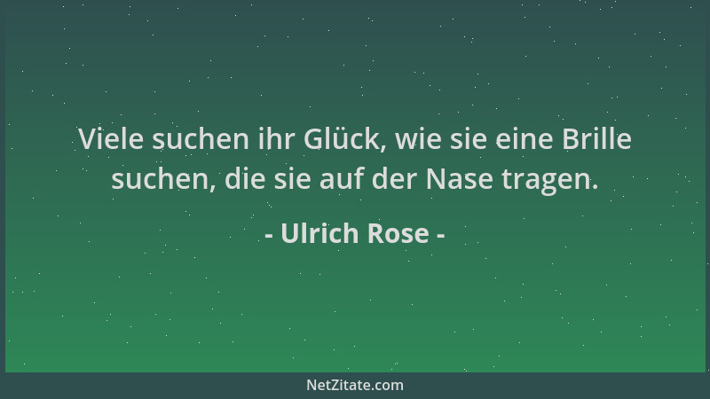 Ulrich Rose - Viele suchen ihr Glück, wie sie eine Brille suchen, die sie auf der Nase tragen....
