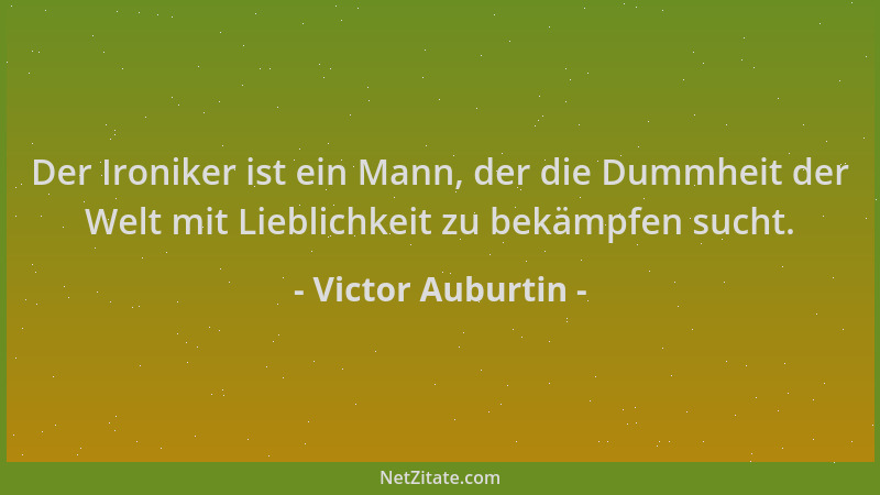 Victor Auburtin - Der Ironiker ist ein Mann, der die Dummheit der Welt mit Lieblichkeit zu bekämpfen sucht....