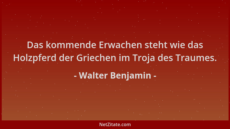 Walter Benjamin - Das kommende Erwachen steht wie das Holzpferd der Griechen im Troja des Traumes....