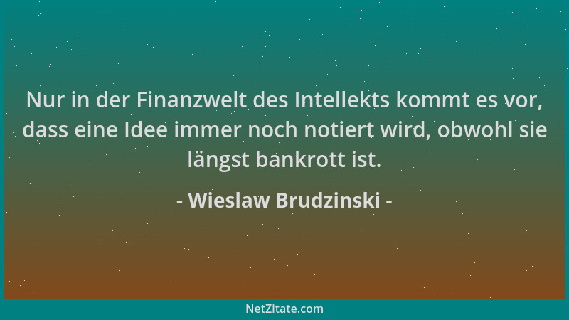 Wieslaw Brudzinski - Nur in der Finanzwelt des Intellekts kommt es vor, dass eine Idee immer noch notiert wird, obwohl sie...