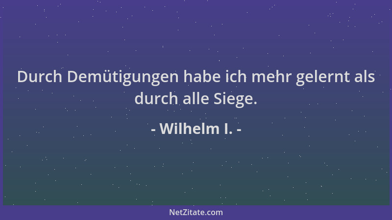 Wilhelm I. - Durch Demütigungen habe ich mehr gelernt als durch alle Siege....