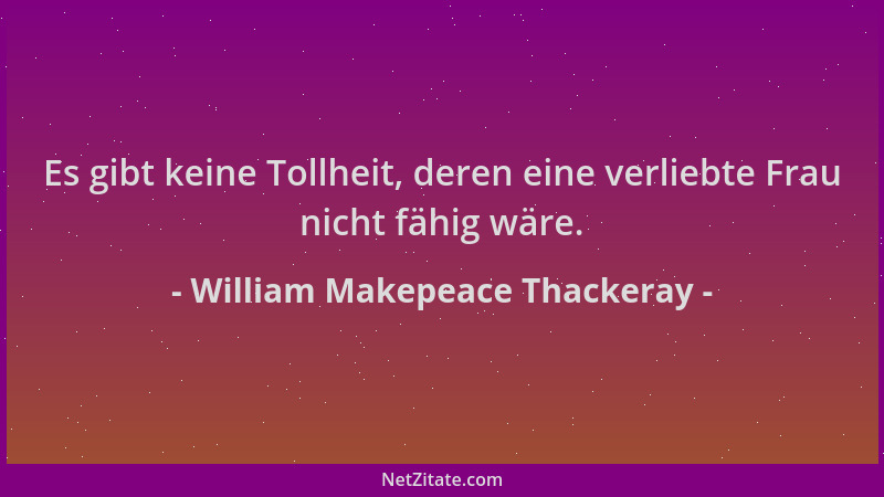 William Makepeace Thackeray - Es gibt keine Tollheit, deren eine verliebte Frau nicht fähig wäre....