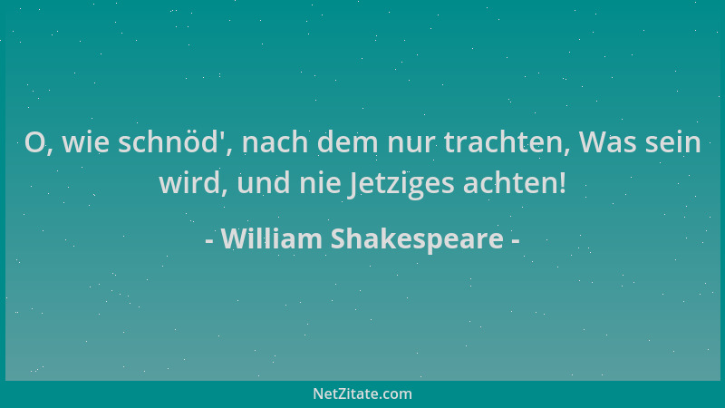 William Shakespeare - O, wie schnöd ', nach dem nur trachten, Was sein wird, und nie Jetziges achten!...