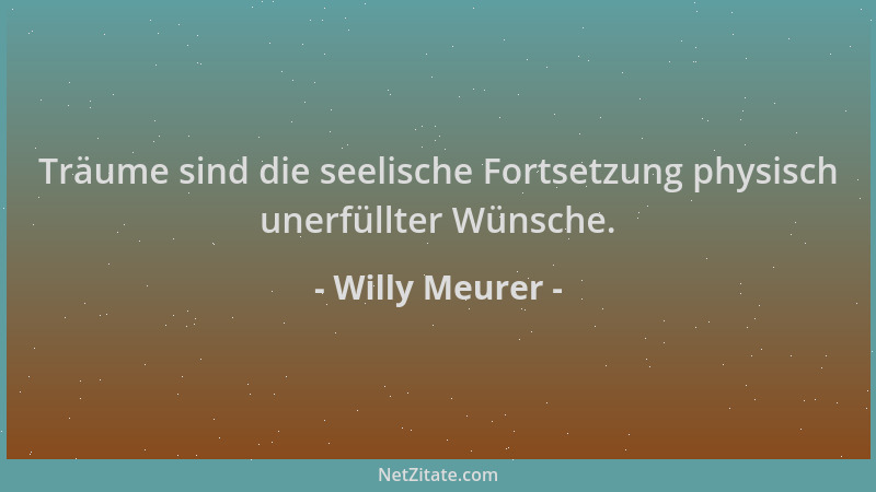 Willy Meurer - Träume sind die seelische Fortsetzung physisch unerfüllter Wünsche....